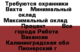 Требуются охранники . Вахта. › Минимальный оклад ­ 47 900 › Максимальный оклад ­ 79 200 › Процент ­ 20 - Все города Работа » Вакансии   . Калининградская обл.,Пионерский г.